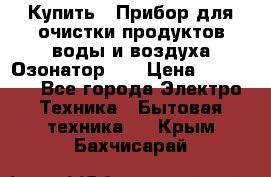 Купить : Прибор для очистки продуктов,воды и воздуха.Озонатор    › Цена ­ 25 500 - Все города Электро-Техника » Бытовая техника   . Крым,Бахчисарай